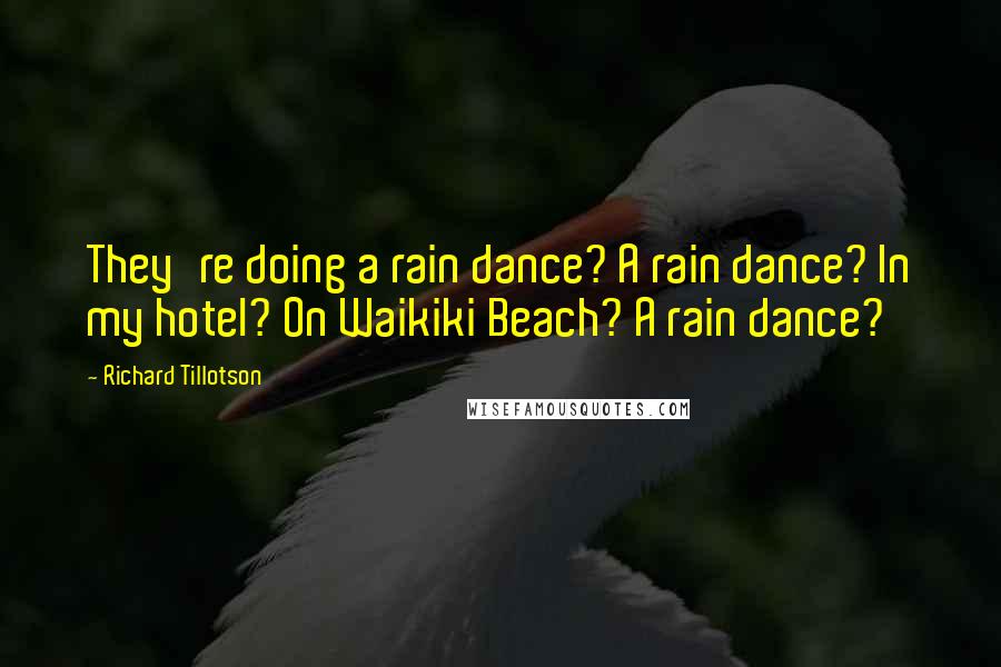 Richard Tillotson Quotes: They're doing a rain dance? A rain dance? In my hotel? On Waikiki Beach? A rain dance?