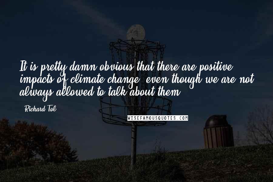 Richard Tol Quotes: It is pretty damn obvious that there are positive impacts of climate change, even though we are not always allowed to talk about them.