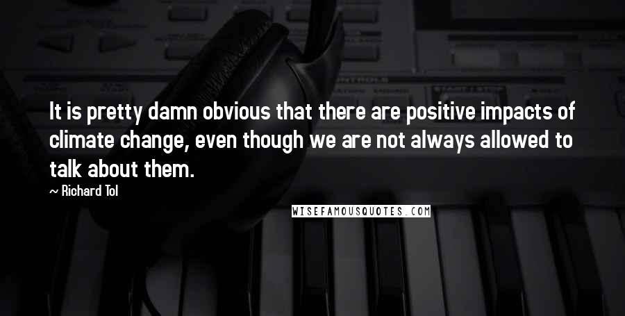 Richard Tol Quotes: It is pretty damn obvious that there are positive impacts of climate change, even though we are not always allowed to talk about them.