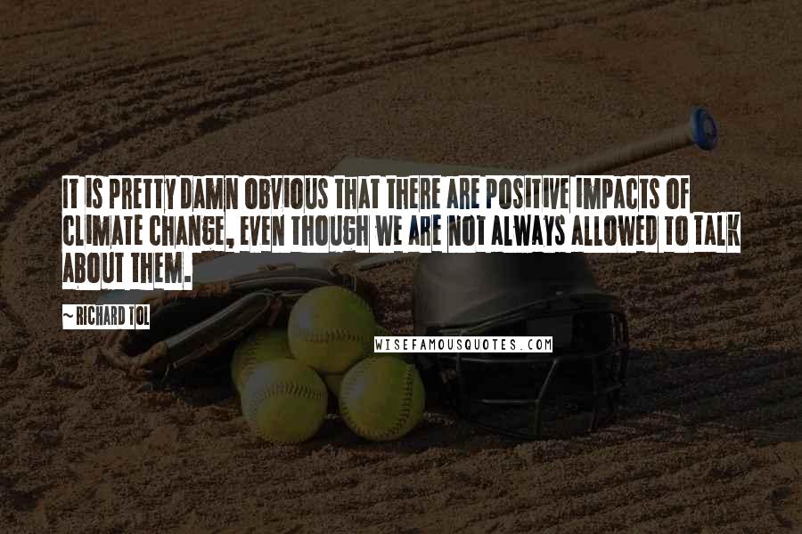 Richard Tol Quotes: It is pretty damn obvious that there are positive impacts of climate change, even though we are not always allowed to talk about them.