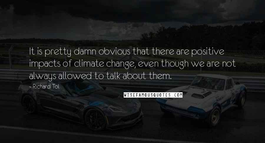 Richard Tol Quotes: It is pretty damn obvious that there are positive impacts of climate change, even though we are not always allowed to talk about them.