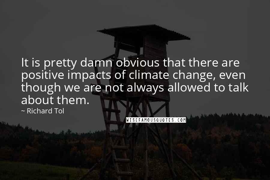 Richard Tol Quotes: It is pretty damn obvious that there are positive impacts of climate change, even though we are not always allowed to talk about them.