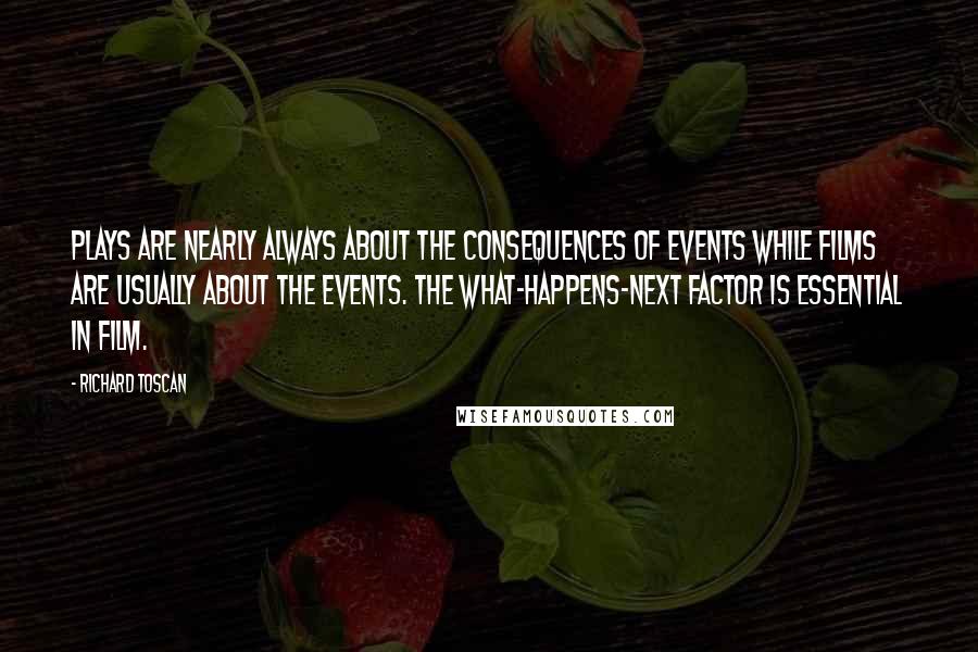 Richard Toscan Quotes: Plays are nearly always about the consequences of events while films are usually about the events. The what-happens-next factor is essential in film.