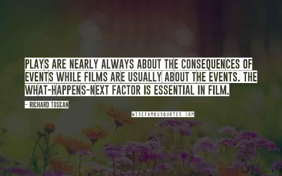 Richard Toscan Quotes: Plays are nearly always about the consequences of events while films are usually about the events. The what-happens-next factor is essential in film.