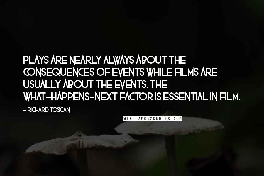 Richard Toscan Quotes: Plays are nearly always about the consequences of events while films are usually about the events. The what-happens-next factor is essential in film.