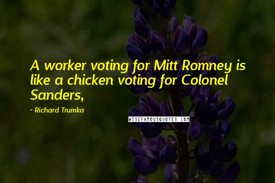 Richard Trumka Quotes: A worker voting for Mitt Romney is like a chicken voting for Colonel Sanders,