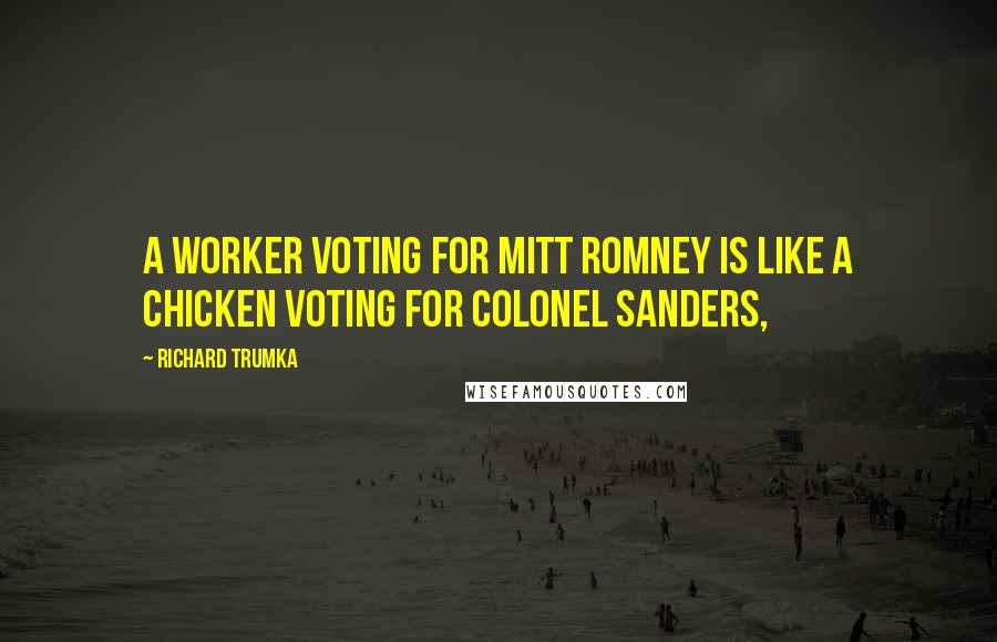 Richard Trumka Quotes: A worker voting for Mitt Romney is like a chicken voting for Colonel Sanders,