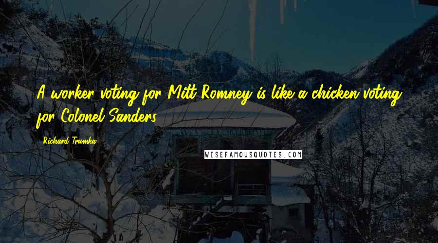 Richard Trumka Quotes: A worker voting for Mitt Romney is like a chicken voting for Colonel Sanders,