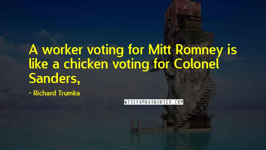 Richard Trumka Quotes: A worker voting for Mitt Romney is like a chicken voting for Colonel Sanders,
