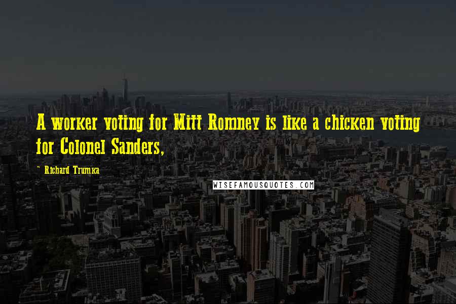 Richard Trumka Quotes: A worker voting for Mitt Romney is like a chicken voting for Colonel Sanders,