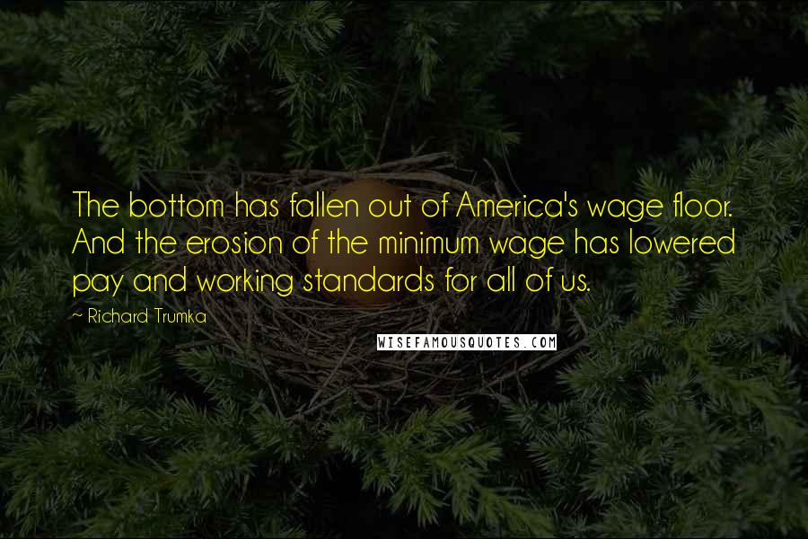 Richard Trumka Quotes: The bottom has fallen out of America's wage floor. And the erosion of the minimum wage has lowered pay and working standards for all of us.