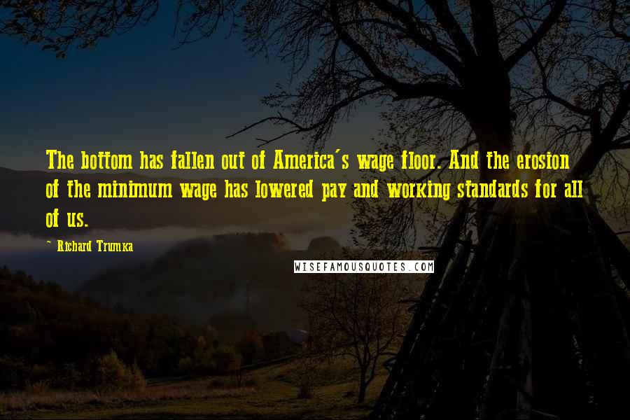 Richard Trumka Quotes: The bottom has fallen out of America's wage floor. And the erosion of the minimum wage has lowered pay and working standards for all of us.