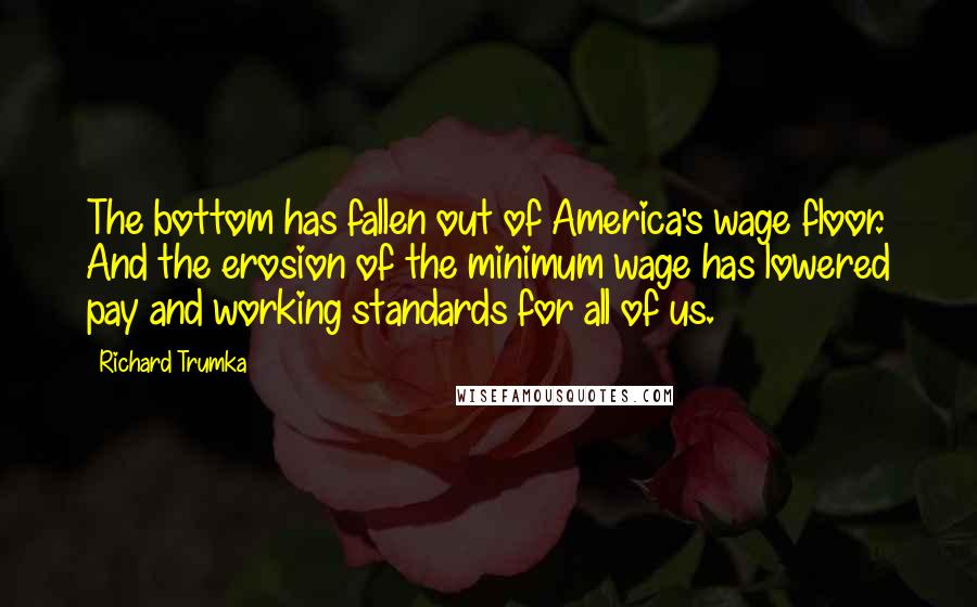 Richard Trumka Quotes: The bottom has fallen out of America's wage floor. And the erosion of the minimum wage has lowered pay and working standards for all of us.