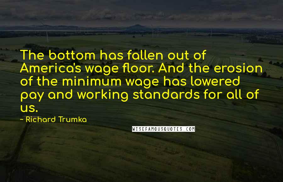 Richard Trumka Quotes: The bottom has fallen out of America's wage floor. And the erosion of the minimum wage has lowered pay and working standards for all of us.