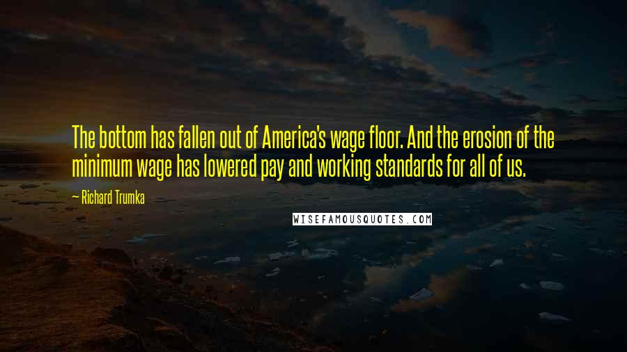 Richard Trumka Quotes: The bottom has fallen out of America's wage floor. And the erosion of the minimum wage has lowered pay and working standards for all of us.