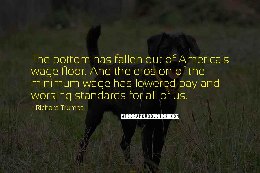 Richard Trumka Quotes: The bottom has fallen out of America's wage floor. And the erosion of the minimum wage has lowered pay and working standards for all of us.