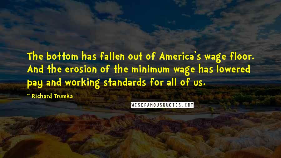 Richard Trumka Quotes: The bottom has fallen out of America's wage floor. And the erosion of the minimum wage has lowered pay and working standards for all of us.