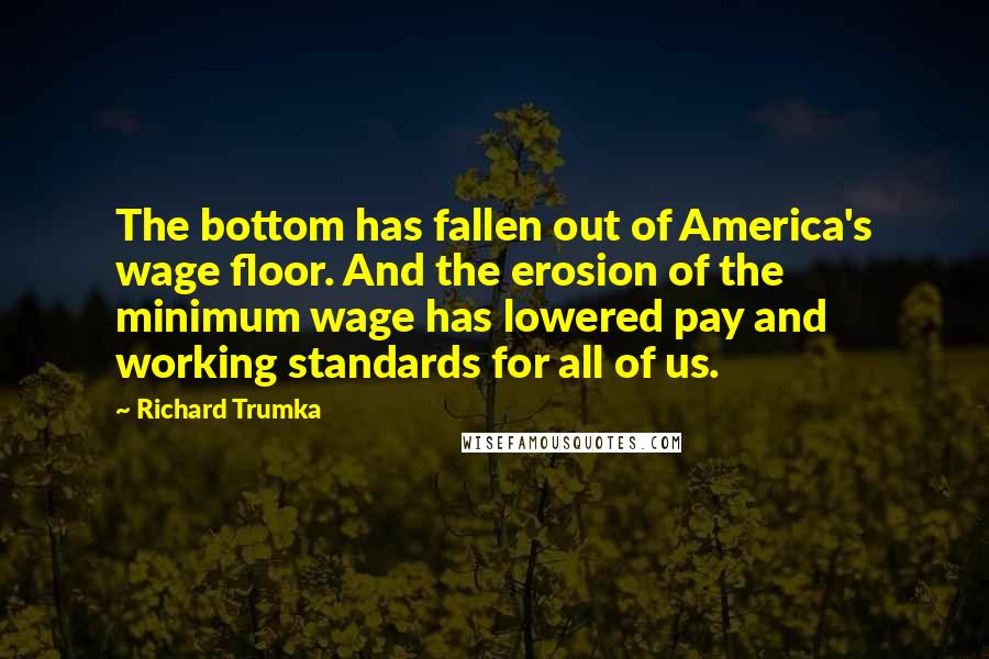 Richard Trumka Quotes: The bottom has fallen out of America's wage floor. And the erosion of the minimum wage has lowered pay and working standards for all of us.