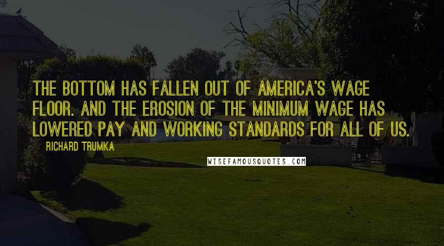 Richard Trumka Quotes: The bottom has fallen out of America's wage floor. And the erosion of the minimum wage has lowered pay and working standards for all of us.