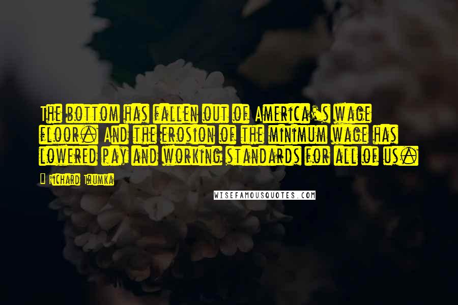 Richard Trumka Quotes: The bottom has fallen out of America's wage floor. And the erosion of the minimum wage has lowered pay and working standards for all of us.