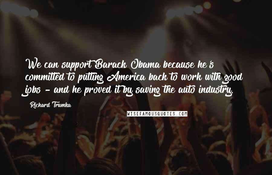 Richard Trumka Quotes: We can support Barack Obama because he's committed to putting America back to work with good jobs - and he proved it by saving the auto industry.
