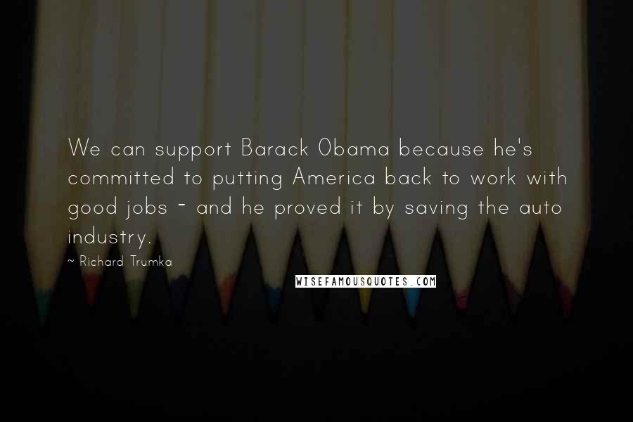 Richard Trumka Quotes: We can support Barack Obama because he's committed to putting America back to work with good jobs - and he proved it by saving the auto industry.