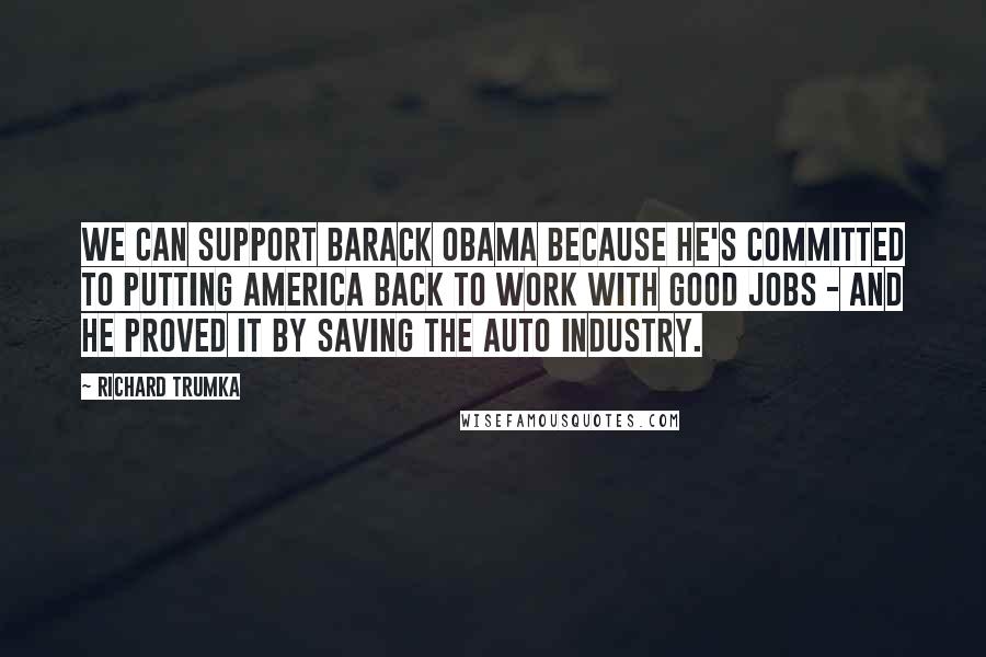 Richard Trumka Quotes: We can support Barack Obama because he's committed to putting America back to work with good jobs - and he proved it by saving the auto industry.