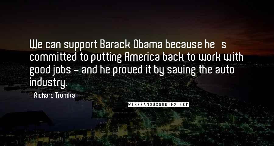 Richard Trumka Quotes: We can support Barack Obama because he's committed to putting America back to work with good jobs - and he proved it by saving the auto industry.
