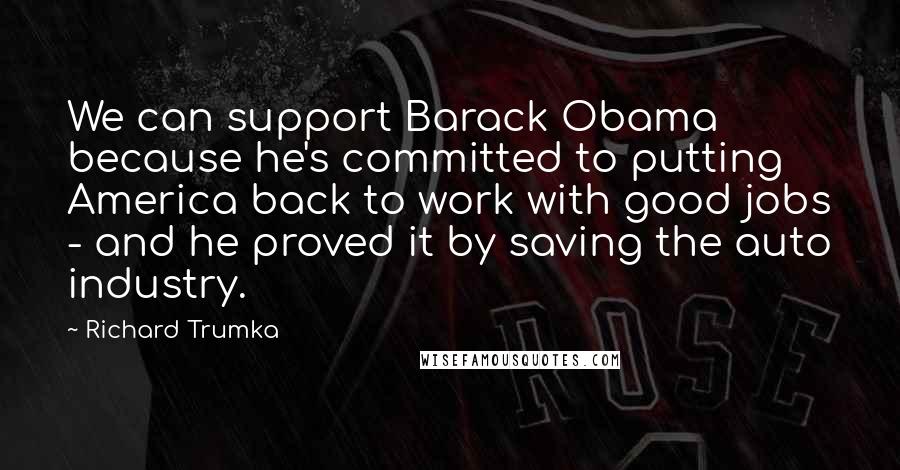 Richard Trumka Quotes: We can support Barack Obama because he's committed to putting America back to work with good jobs - and he proved it by saving the auto industry.