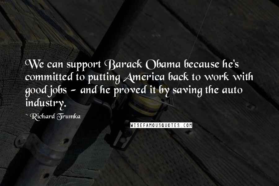 Richard Trumka Quotes: We can support Barack Obama because he's committed to putting America back to work with good jobs - and he proved it by saving the auto industry.