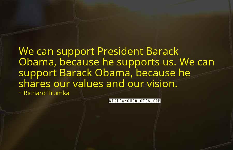 Richard Trumka Quotes: We can support President Barack Obama, because he supports us. We can support Barack Obama, because he shares our values and our vision.