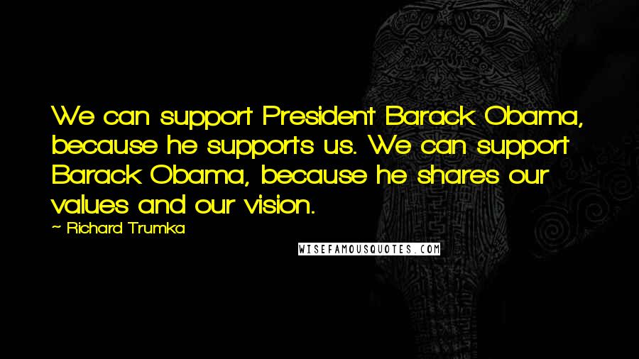 Richard Trumka Quotes: We can support President Barack Obama, because he supports us. We can support Barack Obama, because he shares our values and our vision.