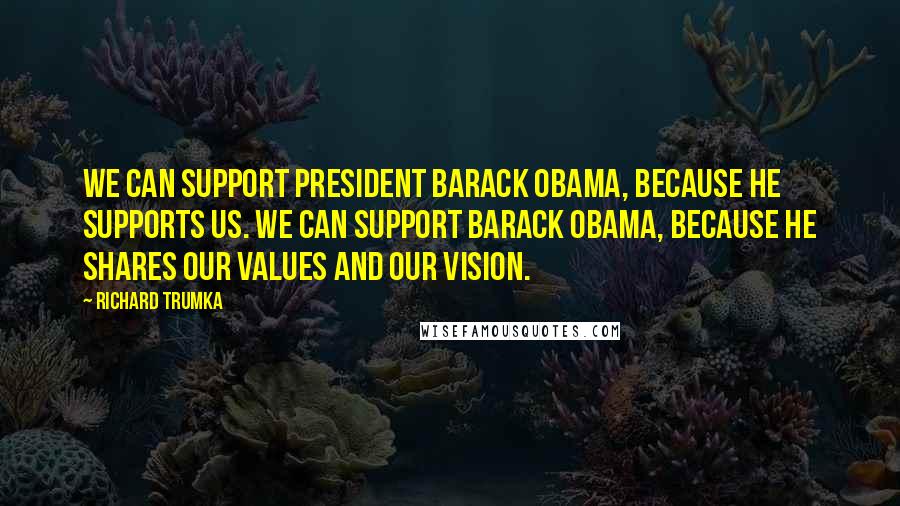 Richard Trumka Quotes: We can support President Barack Obama, because he supports us. We can support Barack Obama, because he shares our values and our vision.