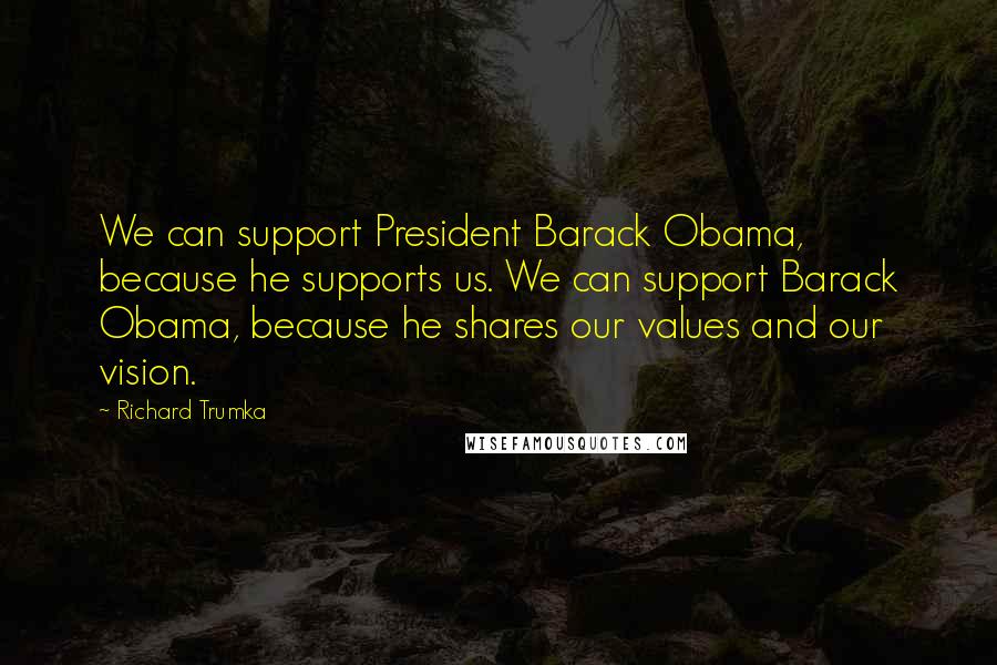 Richard Trumka Quotes: We can support President Barack Obama, because he supports us. We can support Barack Obama, because he shares our values and our vision.