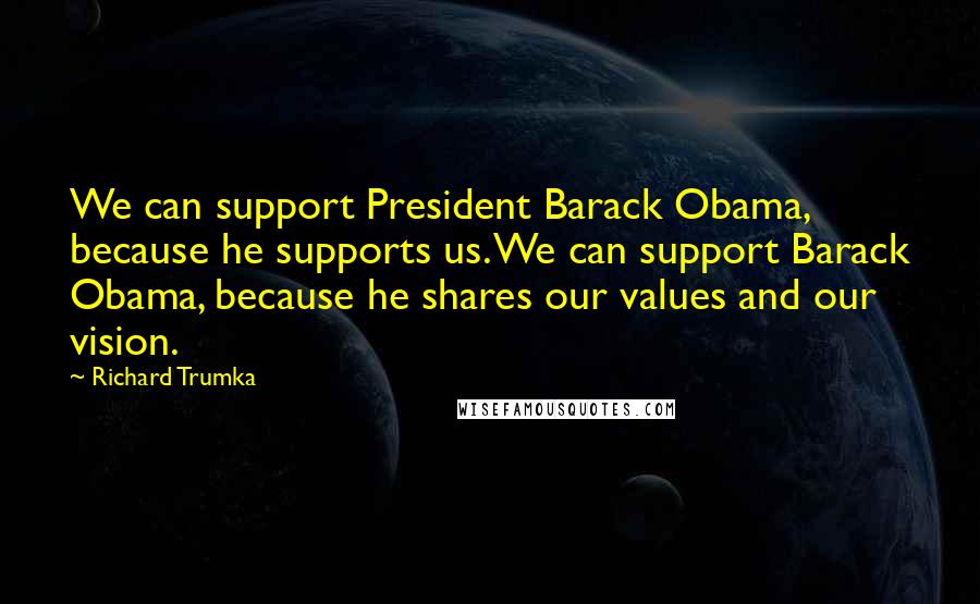 Richard Trumka Quotes: We can support President Barack Obama, because he supports us. We can support Barack Obama, because he shares our values and our vision.