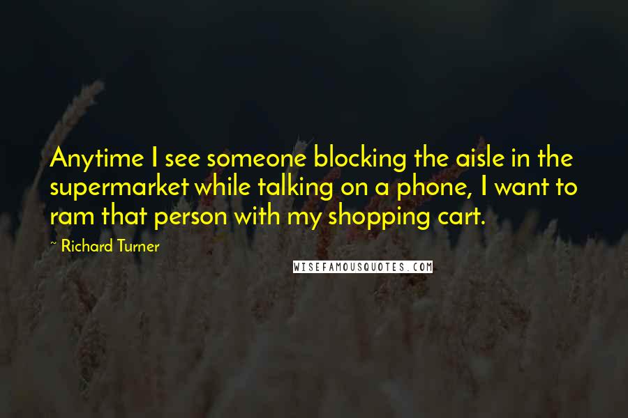 Richard Turner Quotes: Anytime I see someone blocking the aisle in the supermarket while talking on a phone, I want to ram that person with my shopping cart.