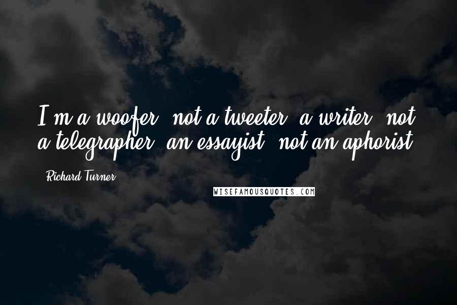 Richard Turner Quotes: I'm a woofer, not a tweeter; a writer, not a telegrapher; an essayist, not an aphorist.