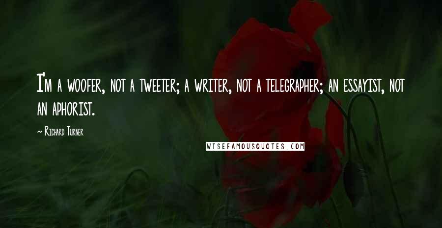 Richard Turner Quotes: I'm a woofer, not a tweeter; a writer, not a telegrapher; an essayist, not an aphorist.