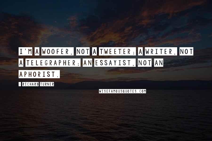 Richard Turner Quotes: I'm a woofer, not a tweeter; a writer, not a telegrapher; an essayist, not an aphorist.