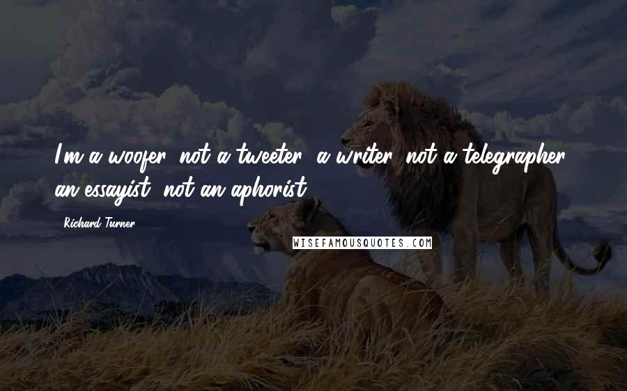 Richard Turner Quotes: I'm a woofer, not a tweeter; a writer, not a telegrapher; an essayist, not an aphorist.