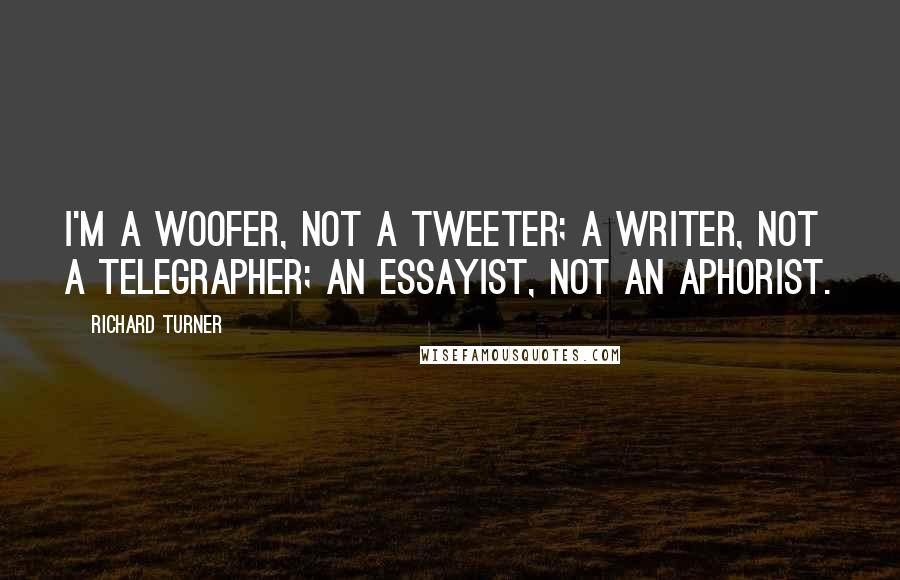 Richard Turner Quotes: I'm a woofer, not a tweeter; a writer, not a telegrapher; an essayist, not an aphorist.