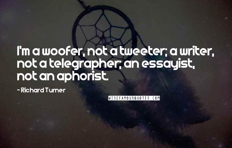 Richard Turner Quotes: I'm a woofer, not a tweeter; a writer, not a telegrapher; an essayist, not an aphorist.