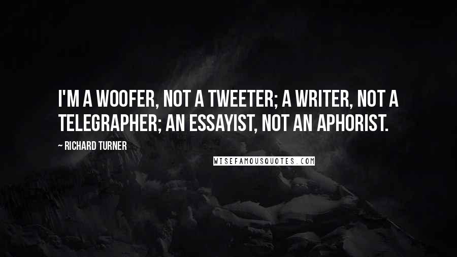 Richard Turner Quotes: I'm a woofer, not a tweeter; a writer, not a telegrapher; an essayist, not an aphorist.