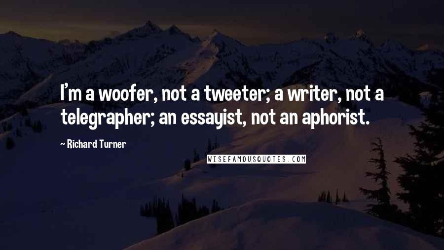 Richard Turner Quotes: I'm a woofer, not a tweeter; a writer, not a telegrapher; an essayist, not an aphorist.