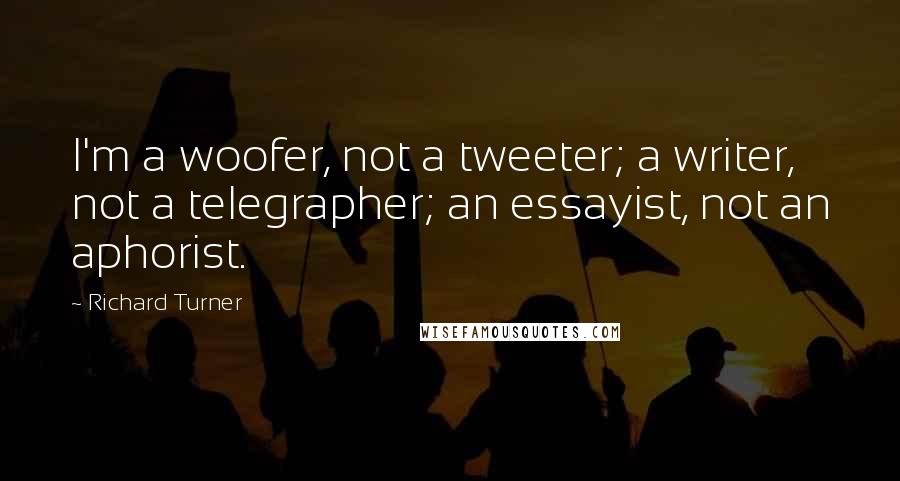 Richard Turner Quotes: I'm a woofer, not a tweeter; a writer, not a telegrapher; an essayist, not an aphorist.