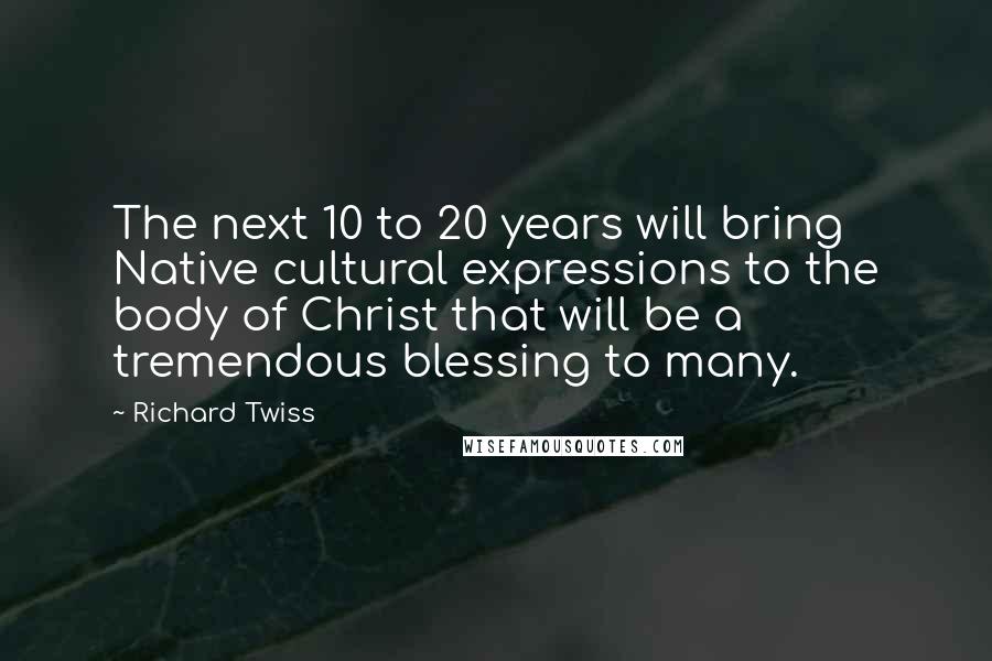 Richard Twiss Quotes: The next 10 to 20 years will bring Native cultural expressions to the body of Christ that will be a tremendous blessing to many.