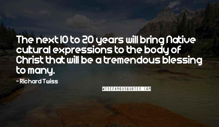 Richard Twiss Quotes: The next 10 to 20 years will bring Native cultural expressions to the body of Christ that will be a tremendous blessing to many.