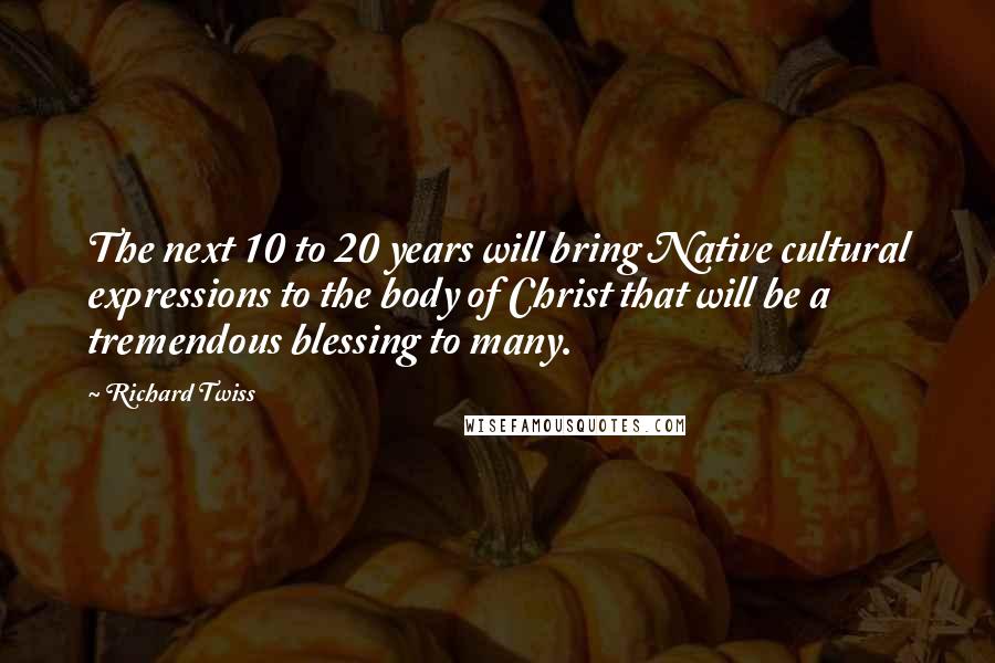Richard Twiss Quotes: The next 10 to 20 years will bring Native cultural expressions to the body of Christ that will be a tremendous blessing to many.