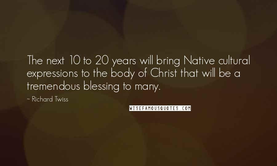 Richard Twiss Quotes: The next 10 to 20 years will bring Native cultural expressions to the body of Christ that will be a tremendous blessing to many.