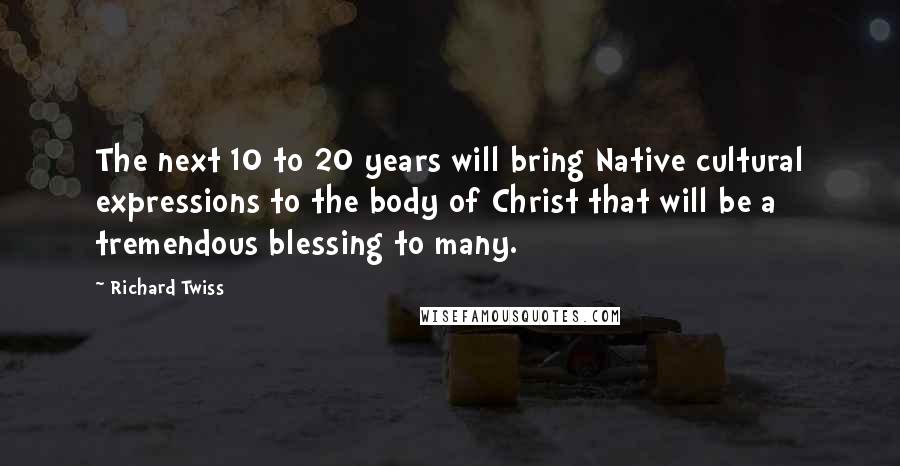 Richard Twiss Quotes: The next 10 to 20 years will bring Native cultural expressions to the body of Christ that will be a tremendous blessing to many.